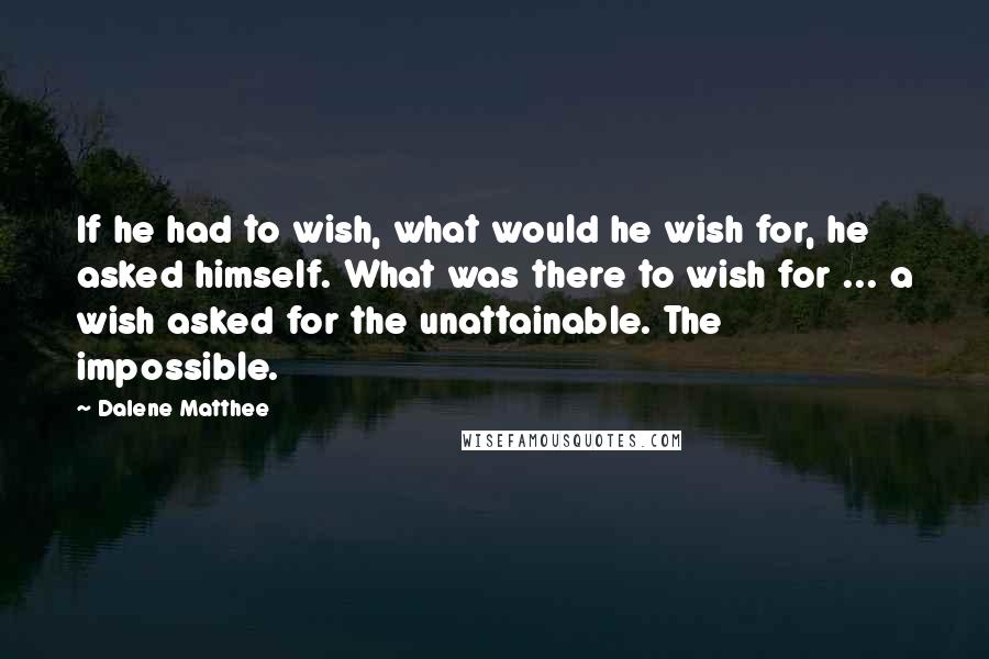 Dalene Matthee Quotes: If he had to wish, what would he wish for, he asked himself. What was there to wish for ... a wish asked for the unattainable. The impossible.