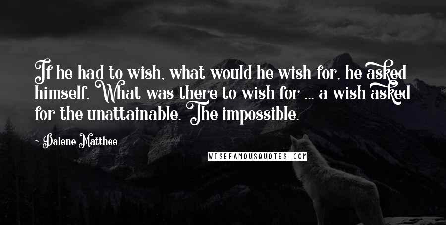 Dalene Matthee Quotes: If he had to wish, what would he wish for, he asked himself. What was there to wish for ... a wish asked for the unattainable. The impossible.