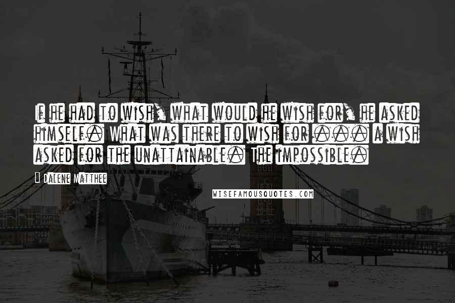 Dalene Matthee Quotes: If he had to wish, what would he wish for, he asked himself. What was there to wish for ... a wish asked for the unattainable. The impossible.