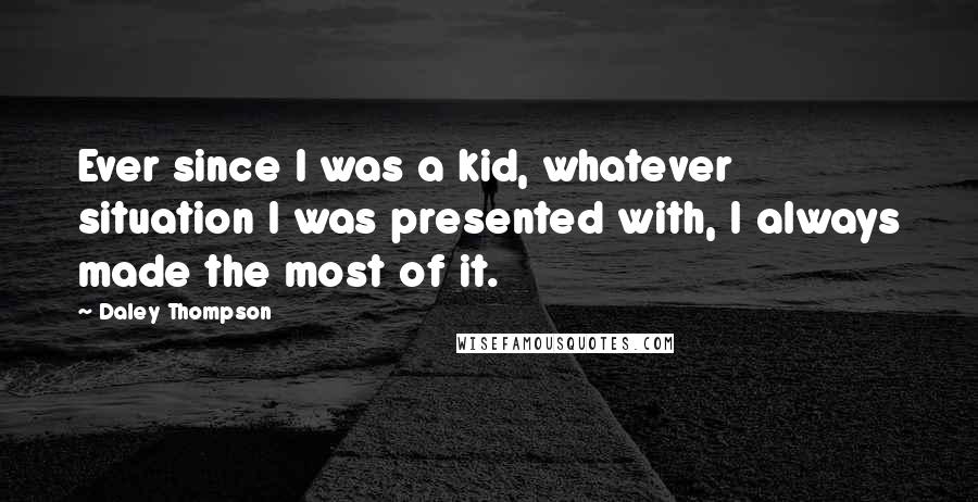 Daley Thompson Quotes: Ever since I was a kid, whatever situation I was presented with, I always made the most of it.