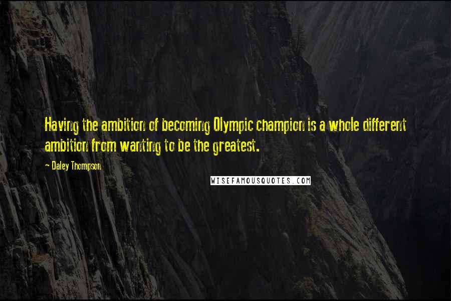 Daley Thompson Quotes: Having the ambition of becoming Olympic champion is a whole different ambition from wanting to be the greatest.