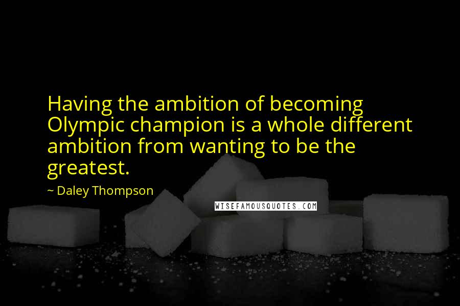 Daley Thompson Quotes: Having the ambition of becoming Olympic champion is a whole different ambition from wanting to be the greatest.