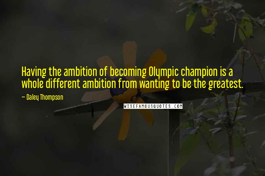 Daley Thompson Quotes: Having the ambition of becoming Olympic champion is a whole different ambition from wanting to be the greatest.