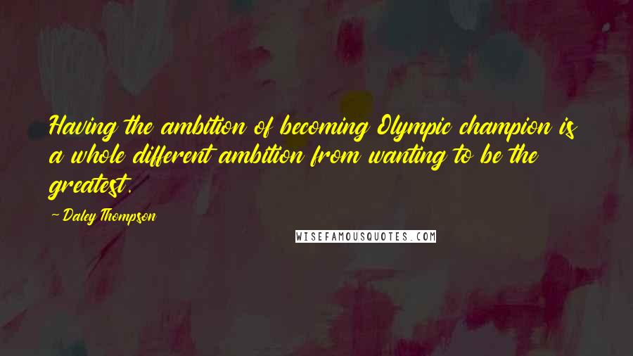 Daley Thompson Quotes: Having the ambition of becoming Olympic champion is a whole different ambition from wanting to be the greatest.