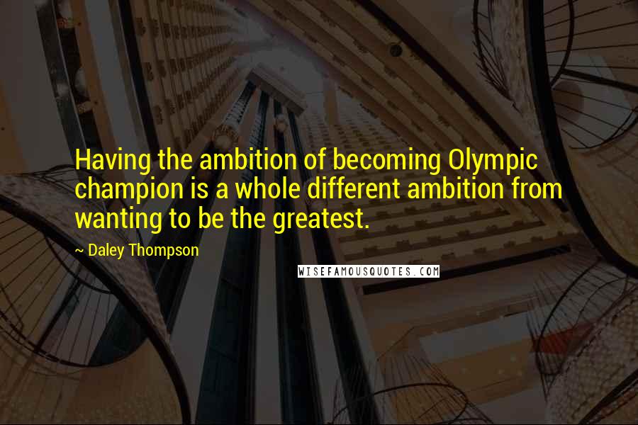 Daley Thompson Quotes: Having the ambition of becoming Olympic champion is a whole different ambition from wanting to be the greatest.