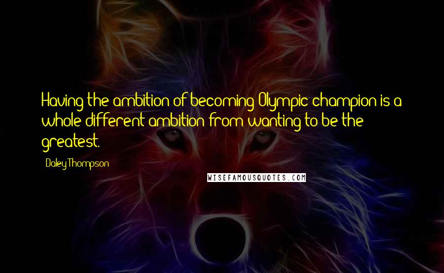 Daley Thompson Quotes: Having the ambition of becoming Olympic champion is a whole different ambition from wanting to be the greatest.