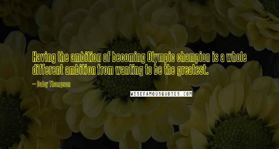 Daley Thompson Quotes: Having the ambition of becoming Olympic champion is a whole different ambition from wanting to be the greatest.