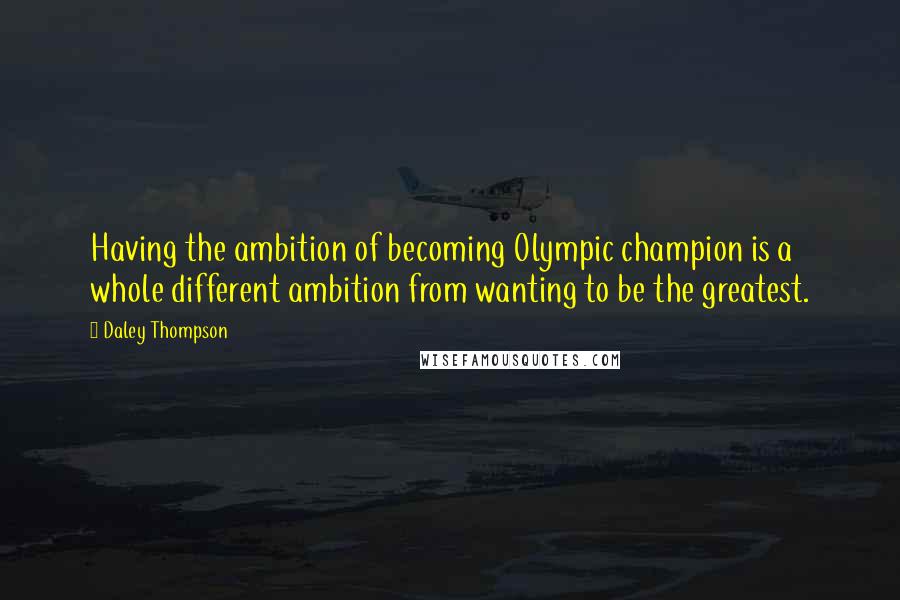 Daley Thompson Quotes: Having the ambition of becoming Olympic champion is a whole different ambition from wanting to be the greatest.