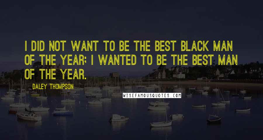 Daley Thompson Quotes: I did not want to be the best black man of the year; I wanted to be the best man of the year.