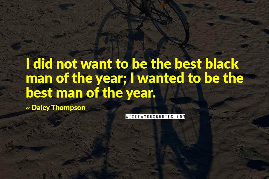 Daley Thompson Quotes: I did not want to be the best black man of the year; I wanted to be the best man of the year.