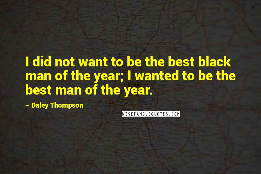 Daley Thompson Quotes: I did not want to be the best black man of the year; I wanted to be the best man of the year.