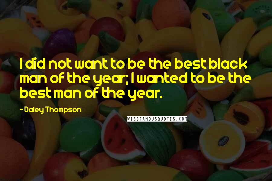 Daley Thompson Quotes: I did not want to be the best black man of the year; I wanted to be the best man of the year.