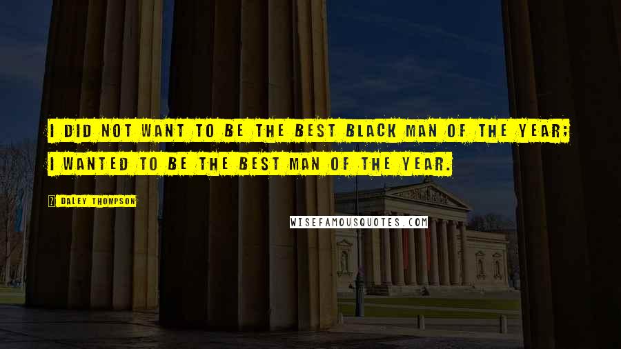 Daley Thompson Quotes: I did not want to be the best black man of the year; I wanted to be the best man of the year.