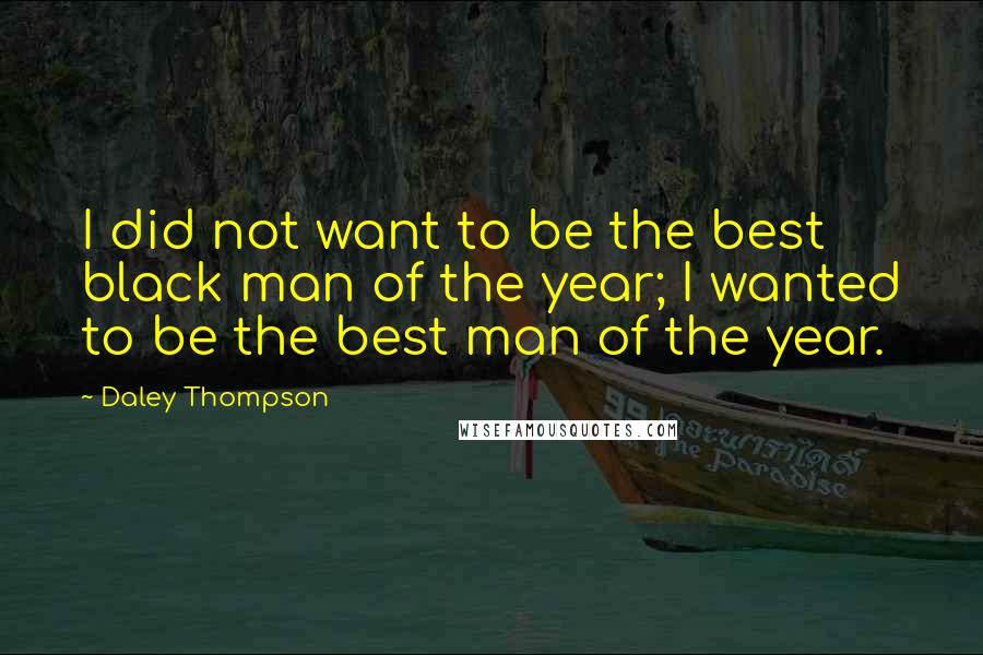 Daley Thompson Quotes: I did not want to be the best black man of the year; I wanted to be the best man of the year.