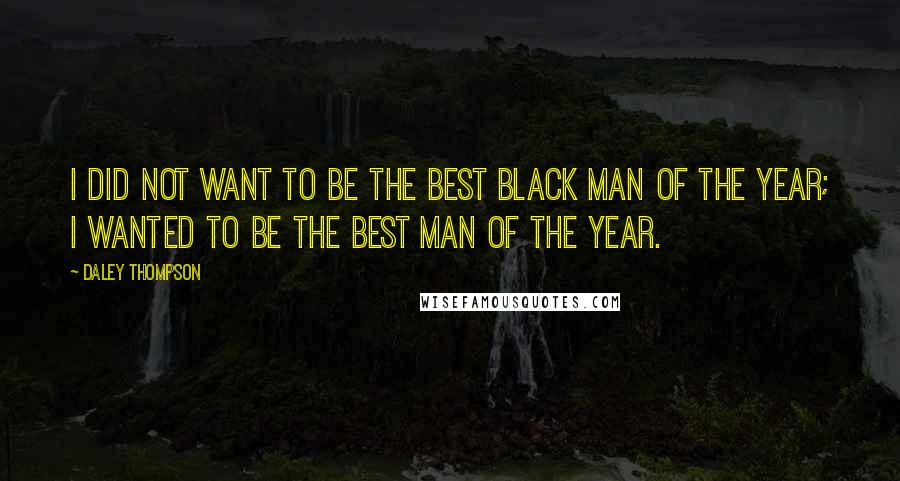 Daley Thompson Quotes: I did not want to be the best black man of the year; I wanted to be the best man of the year.