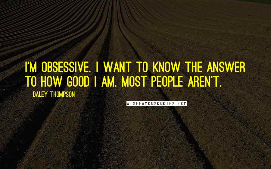 Daley Thompson Quotes: I'm obsessive. I want to know the answer to how good I am. Most people aren't.