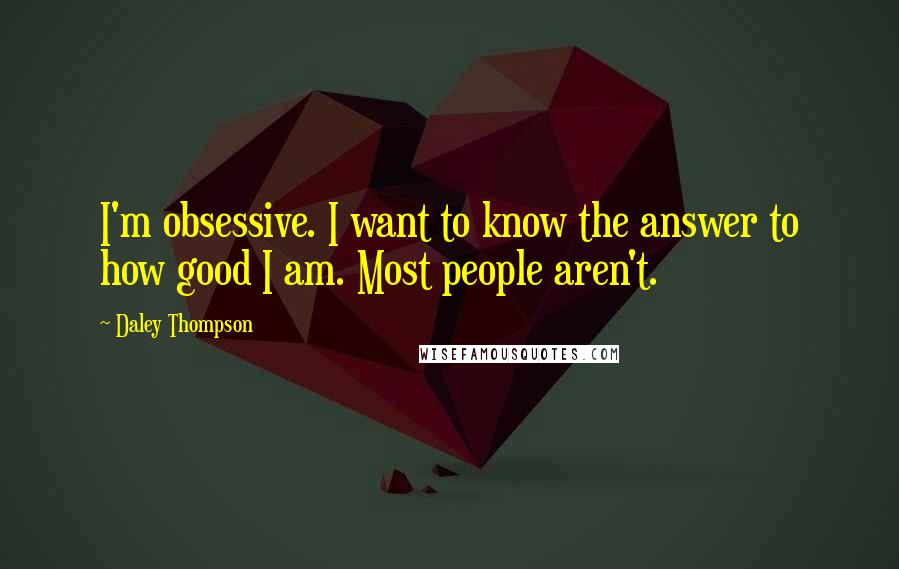 Daley Thompson Quotes: I'm obsessive. I want to know the answer to how good I am. Most people aren't.
