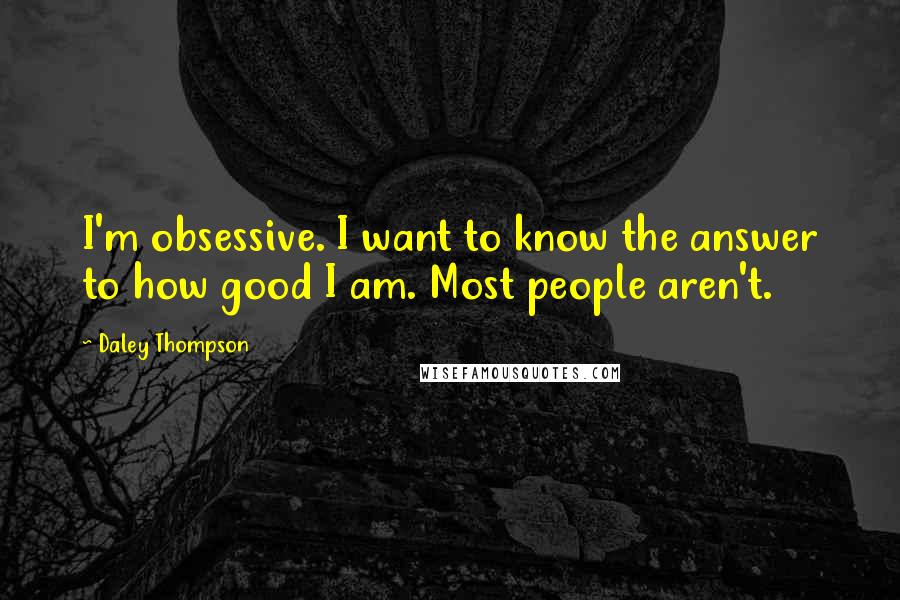 Daley Thompson Quotes: I'm obsessive. I want to know the answer to how good I am. Most people aren't.