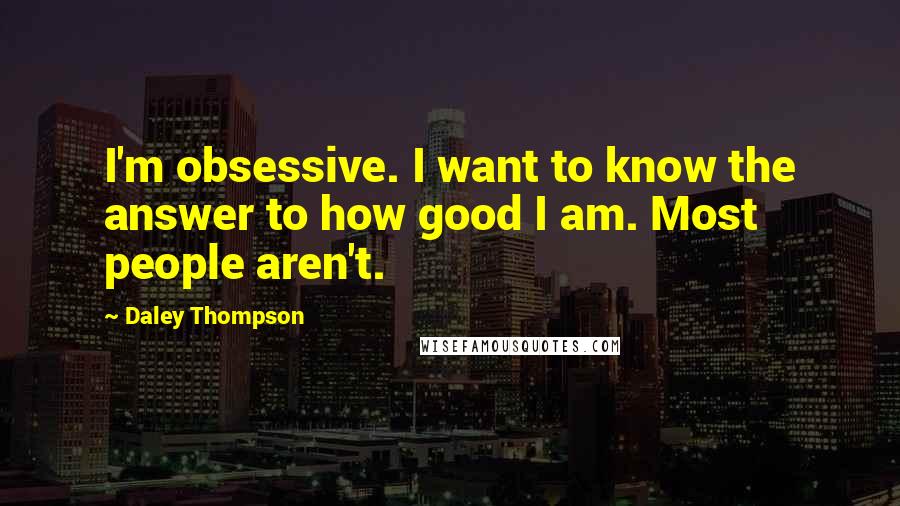 Daley Thompson Quotes: I'm obsessive. I want to know the answer to how good I am. Most people aren't.