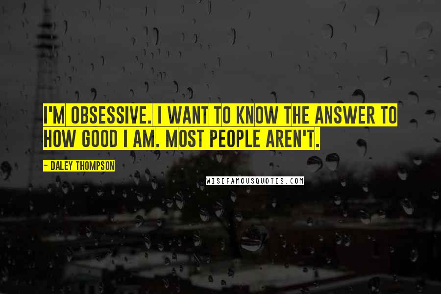Daley Thompson Quotes: I'm obsessive. I want to know the answer to how good I am. Most people aren't.
