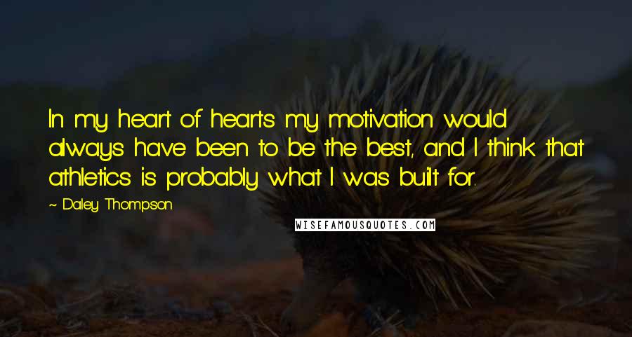 Daley Thompson Quotes: In my heart of hearts my motivation would always have been to be the best, and I think that athletics is probably what I was built for.