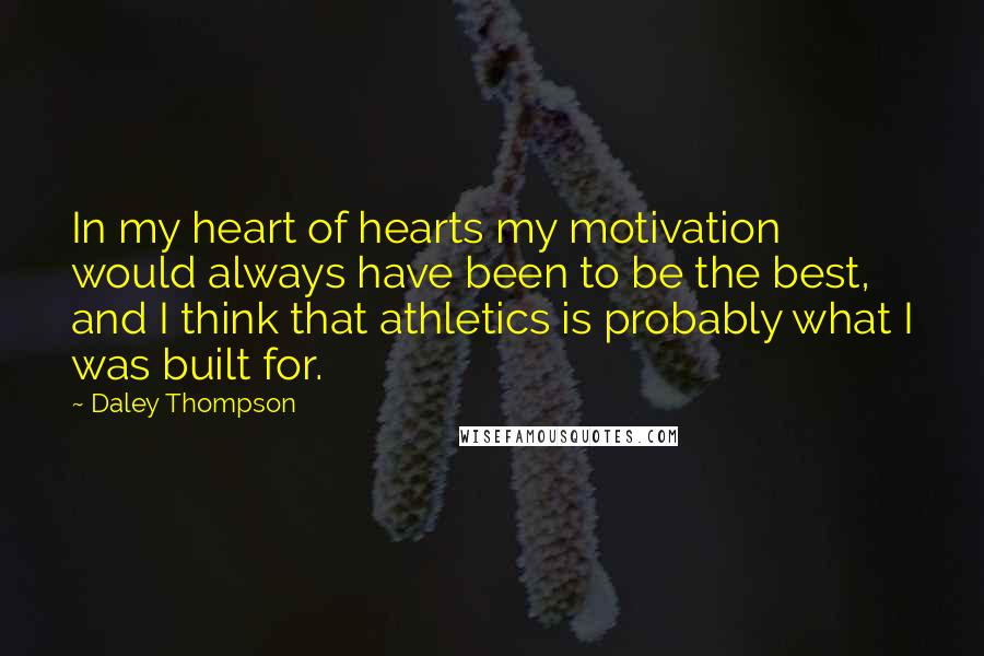 Daley Thompson Quotes: In my heart of hearts my motivation would always have been to be the best, and I think that athletics is probably what I was built for.