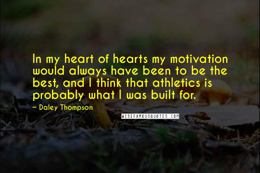Daley Thompson Quotes: In my heart of hearts my motivation would always have been to be the best, and I think that athletics is probably what I was built for.