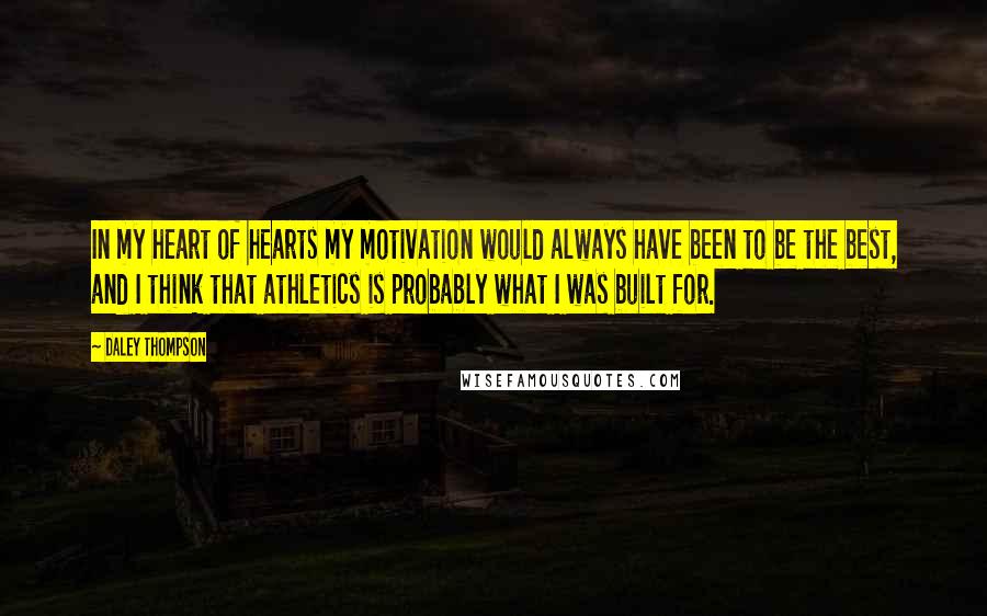Daley Thompson Quotes: In my heart of hearts my motivation would always have been to be the best, and I think that athletics is probably what I was built for.