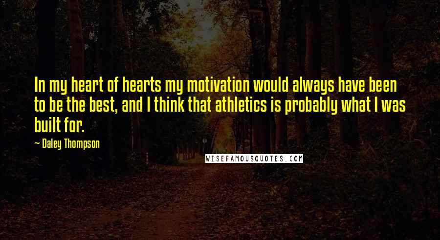 Daley Thompson Quotes: In my heart of hearts my motivation would always have been to be the best, and I think that athletics is probably what I was built for.