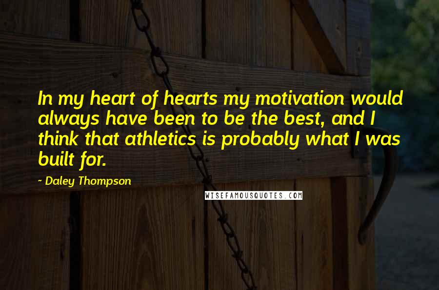Daley Thompson Quotes: In my heart of hearts my motivation would always have been to be the best, and I think that athletics is probably what I was built for.