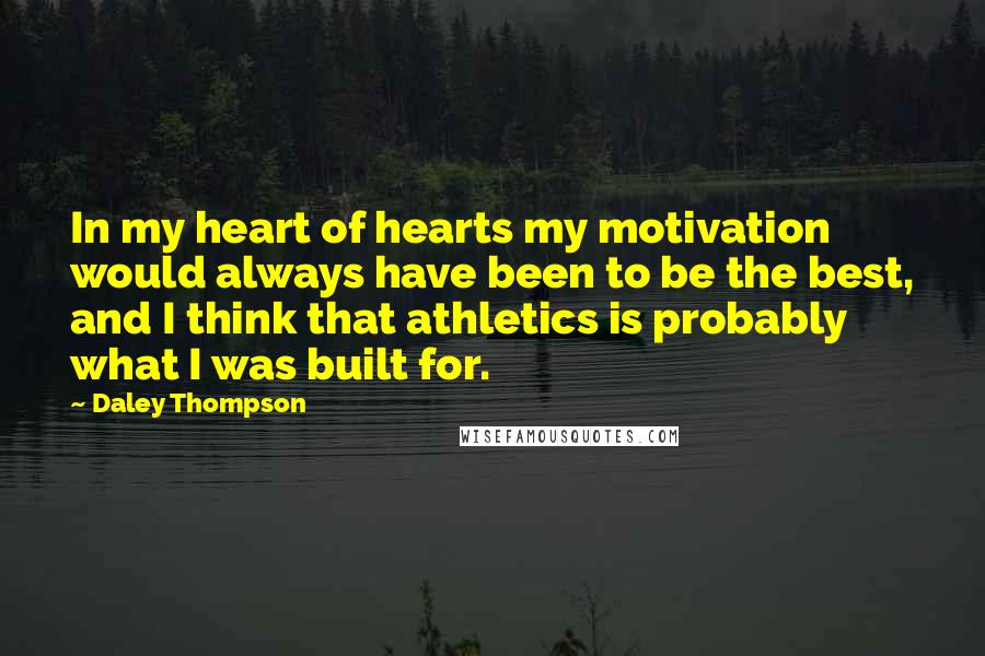 Daley Thompson Quotes: In my heart of hearts my motivation would always have been to be the best, and I think that athletics is probably what I was built for.