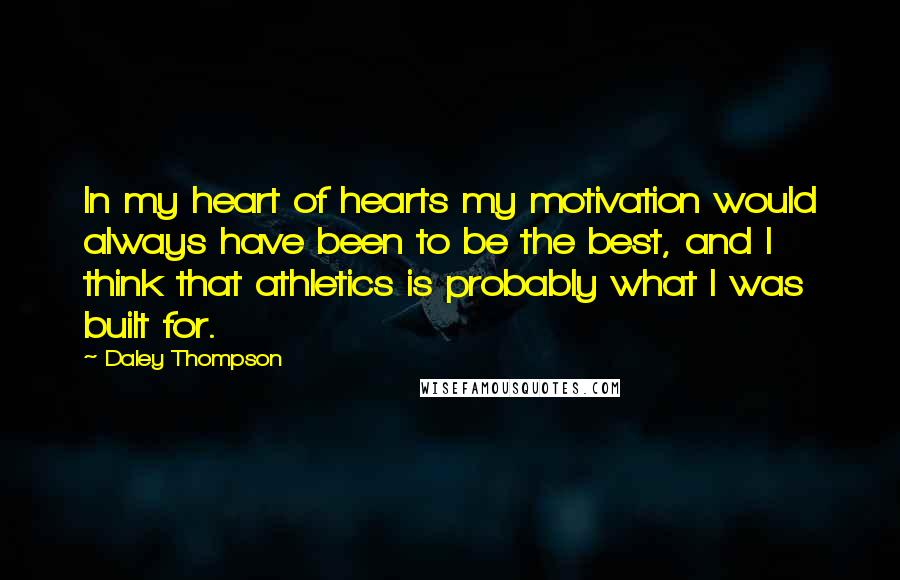 Daley Thompson Quotes: In my heart of hearts my motivation would always have been to be the best, and I think that athletics is probably what I was built for.