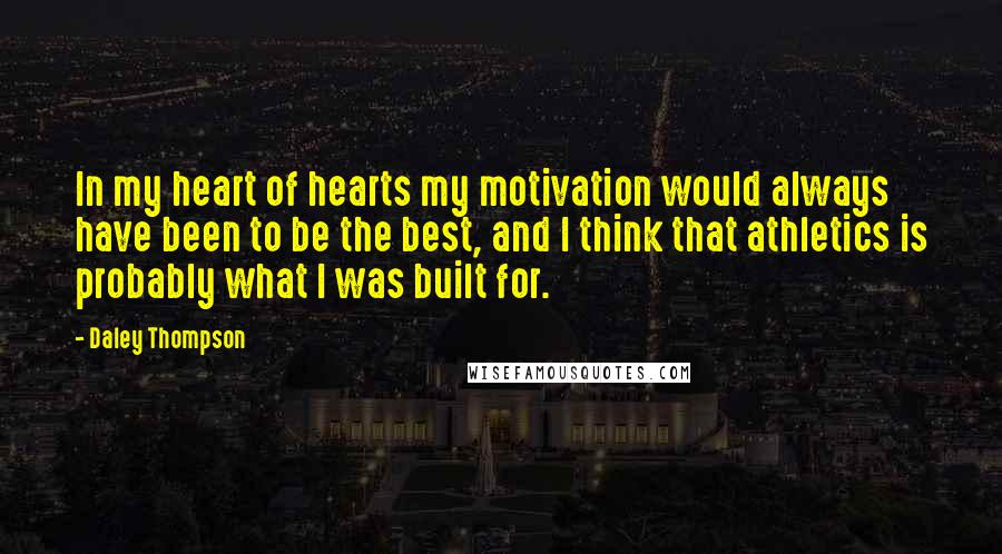 Daley Thompson Quotes: In my heart of hearts my motivation would always have been to be the best, and I think that athletics is probably what I was built for.
