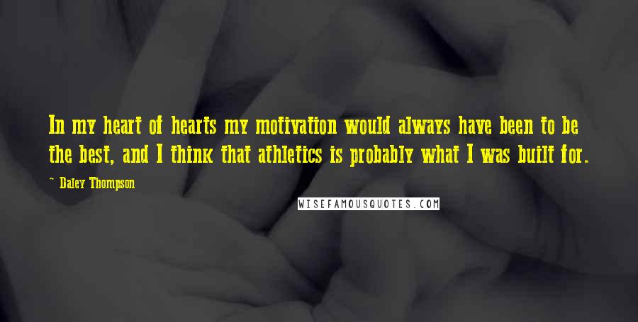 Daley Thompson Quotes: In my heart of hearts my motivation would always have been to be the best, and I think that athletics is probably what I was built for.