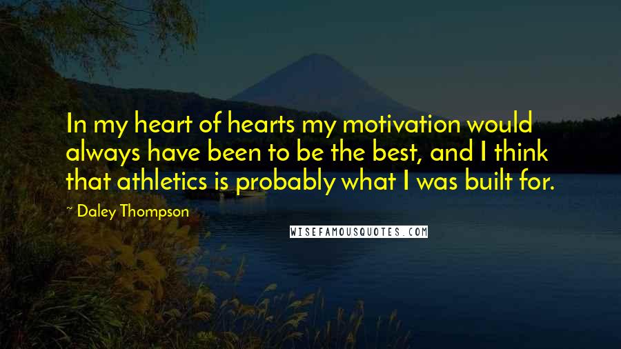 Daley Thompson Quotes: In my heart of hearts my motivation would always have been to be the best, and I think that athletics is probably what I was built for.
