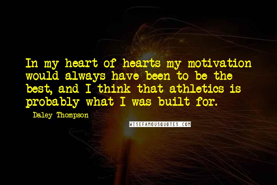 Daley Thompson Quotes: In my heart of hearts my motivation would always have been to be the best, and I think that athletics is probably what I was built for.