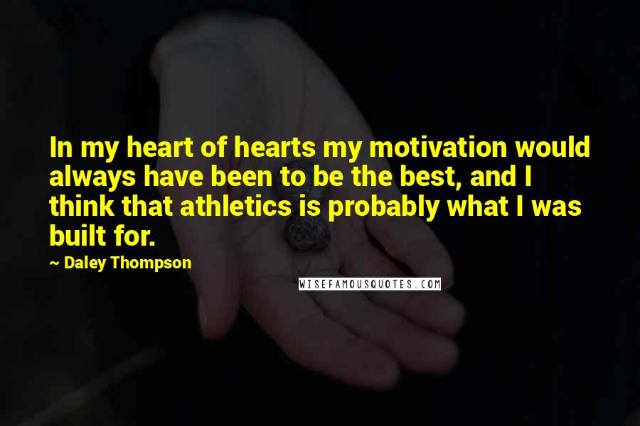 Daley Thompson Quotes: In my heart of hearts my motivation would always have been to be the best, and I think that athletics is probably what I was built for.