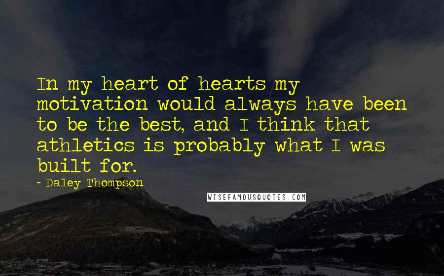 Daley Thompson Quotes: In my heart of hearts my motivation would always have been to be the best, and I think that athletics is probably what I was built for.