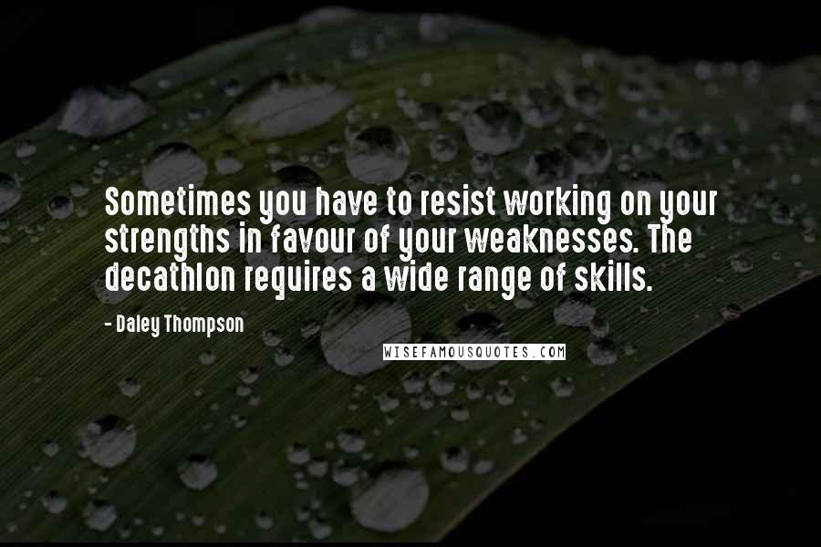 Daley Thompson Quotes: Sometimes you have to resist working on your strengths in favour of your weaknesses. The decathlon requires a wide range of skills.