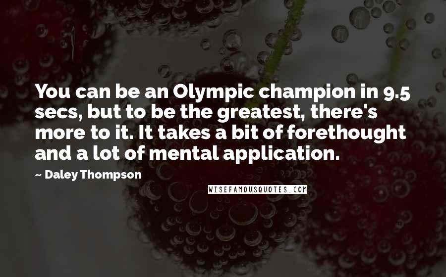 Daley Thompson Quotes: You can be an Olympic champion in 9.5 secs, but to be the greatest, there's more to it. It takes a bit of forethought and a lot of mental application.