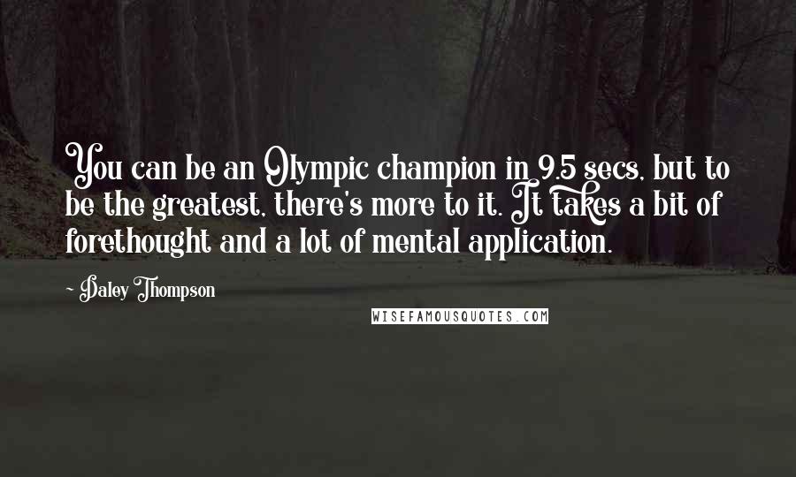 Daley Thompson Quotes: You can be an Olympic champion in 9.5 secs, but to be the greatest, there's more to it. It takes a bit of forethought and a lot of mental application.