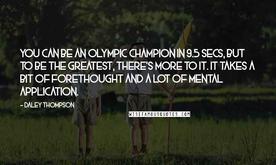 Daley Thompson Quotes: You can be an Olympic champion in 9.5 secs, but to be the greatest, there's more to it. It takes a bit of forethought and a lot of mental application.