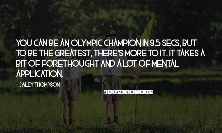 Daley Thompson Quotes: You can be an Olympic champion in 9.5 secs, but to be the greatest, there's more to it. It takes a bit of forethought and a lot of mental application.