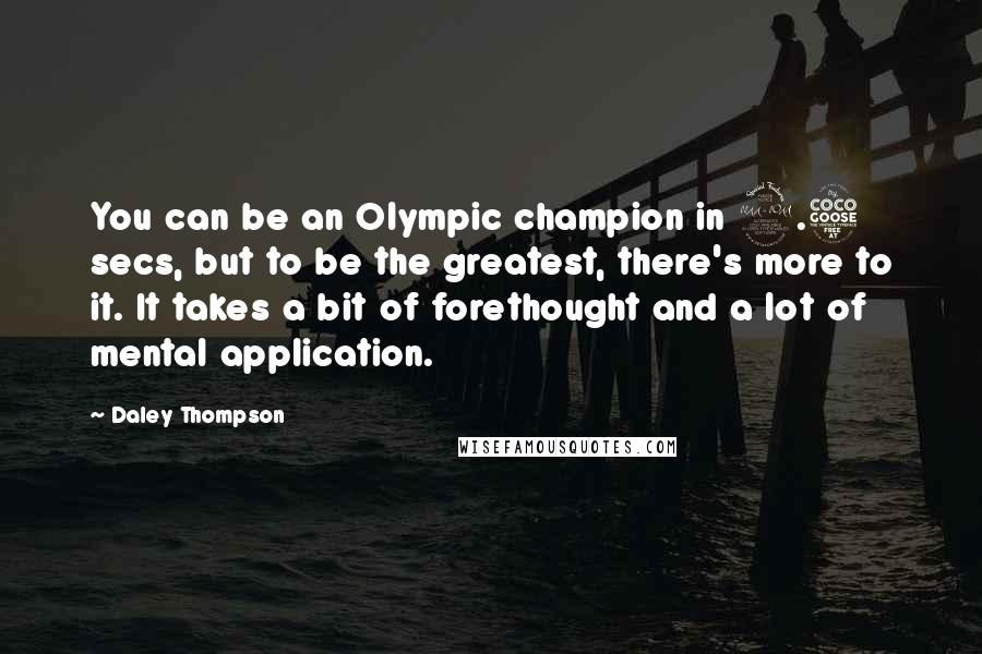 Daley Thompson Quotes: You can be an Olympic champion in 9.5 secs, but to be the greatest, there's more to it. It takes a bit of forethought and a lot of mental application.