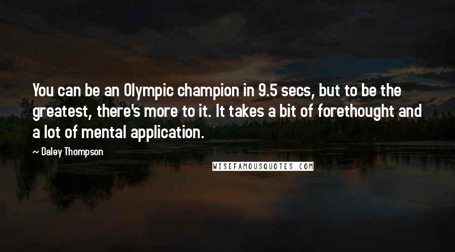 Daley Thompson Quotes: You can be an Olympic champion in 9.5 secs, but to be the greatest, there's more to it. It takes a bit of forethought and a lot of mental application.