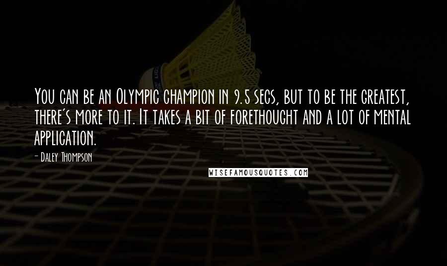 Daley Thompson Quotes: You can be an Olympic champion in 9.5 secs, but to be the greatest, there's more to it. It takes a bit of forethought and a lot of mental application.