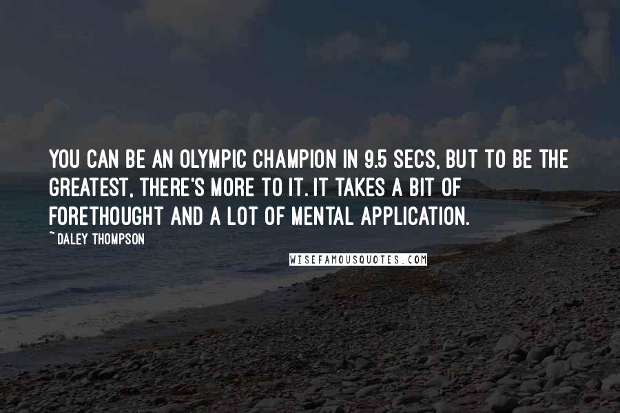 Daley Thompson Quotes: You can be an Olympic champion in 9.5 secs, but to be the greatest, there's more to it. It takes a bit of forethought and a lot of mental application.
