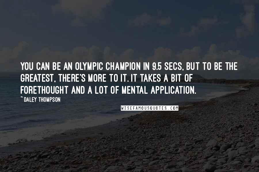 Daley Thompson Quotes: You can be an Olympic champion in 9.5 secs, but to be the greatest, there's more to it. It takes a bit of forethought and a lot of mental application.