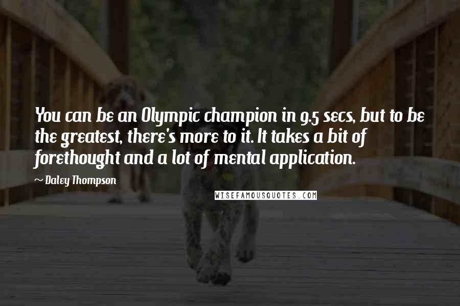 Daley Thompson Quotes: You can be an Olympic champion in 9.5 secs, but to be the greatest, there's more to it. It takes a bit of forethought and a lot of mental application.