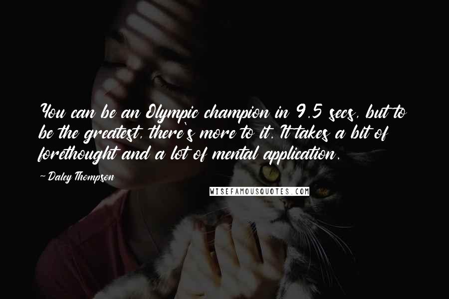 Daley Thompson Quotes: You can be an Olympic champion in 9.5 secs, but to be the greatest, there's more to it. It takes a bit of forethought and a lot of mental application.